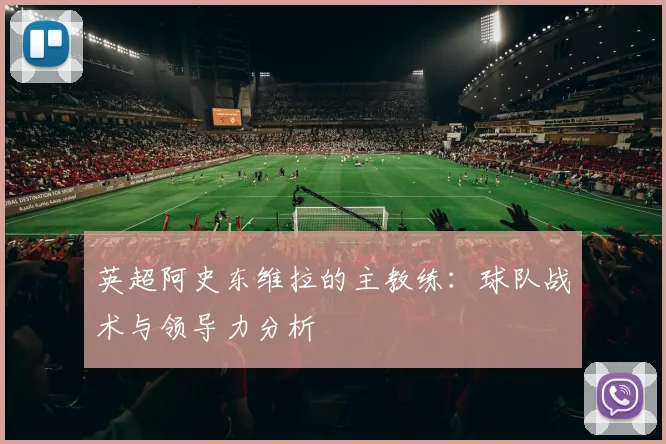 英超阿史东维拉的主教练：球队战术与领导力分析