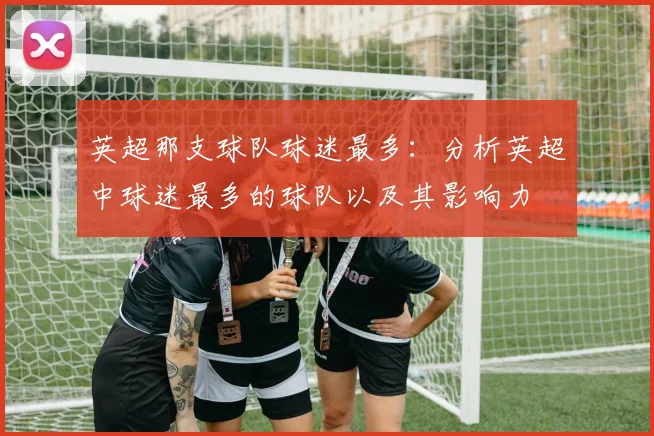 英超那支球队球迷最多：分析英超中球迷最多的球队以及其影响力