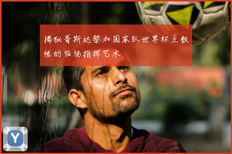 揭秘哥斯达黎加国家队世界杯主教练的临场指挥艺术