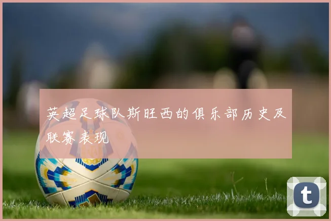 英超足球队斯旺西的俱乐部历史及联赛表现