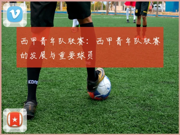 西甲青年队联赛：西甲青年队联赛的发展与重要球员