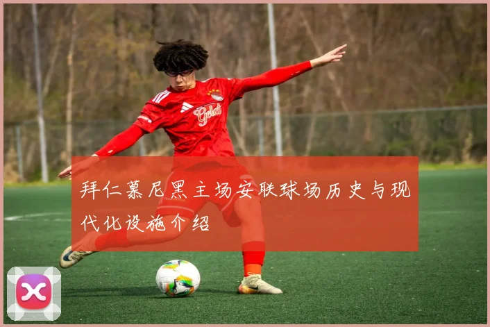 拜仁慕尼黑主场安联球场历史与现代化设施介绍