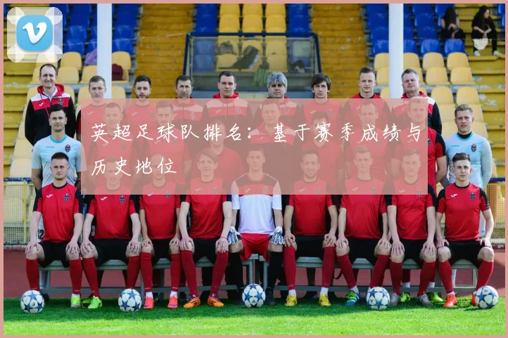 英超足球队排名：基于赛季成绩与历史地位