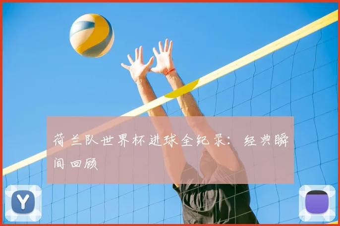 荷兰队世界杯进球全纪录：经典瞬间回顾