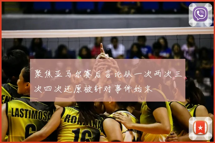 聚焦亚马尔赛后言论从一次两次三次四次还原被针对事件始末