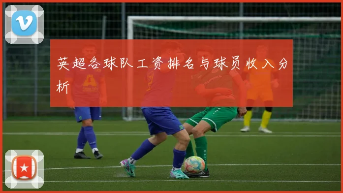 英超各球队工资排名与球员收入分析